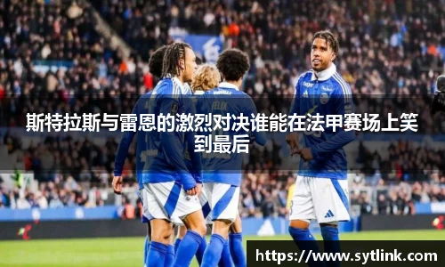 beats365斯特拉斯与雷恩的激烈对决谁能在法甲赛场上笑到最后